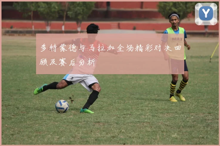多特蒙德与马拉加全场精彩对决回顾及赛后分析
