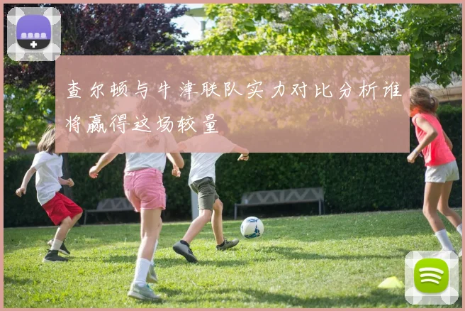 查尔顿与牛津联队实力对比分析谁将赢得这场较量