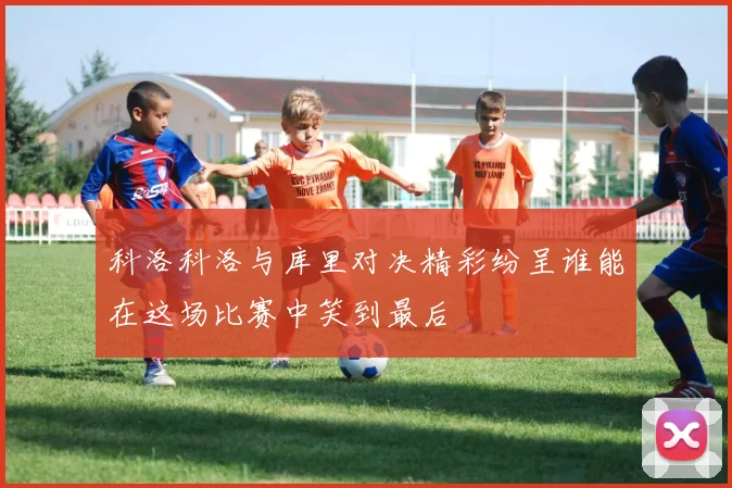 科洛科洛与库里对决精彩纷呈谁能在这场比赛中笑到最后