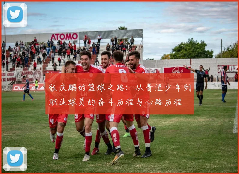 张庆鹏的篮球之路：从青涩少年到职业球员的奋斗历程与心路历程