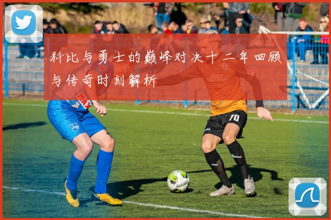 科比与勇士的巅峰对决十二年回顾与传奇时刻解析