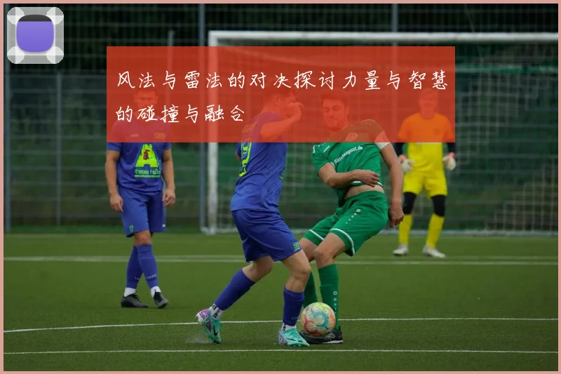 风法与雷法的对决探讨力量与智慧的碰撞与融合
