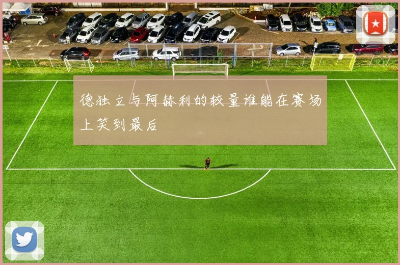 德独立与阿赫利的较量谁能在赛场上笑到最后