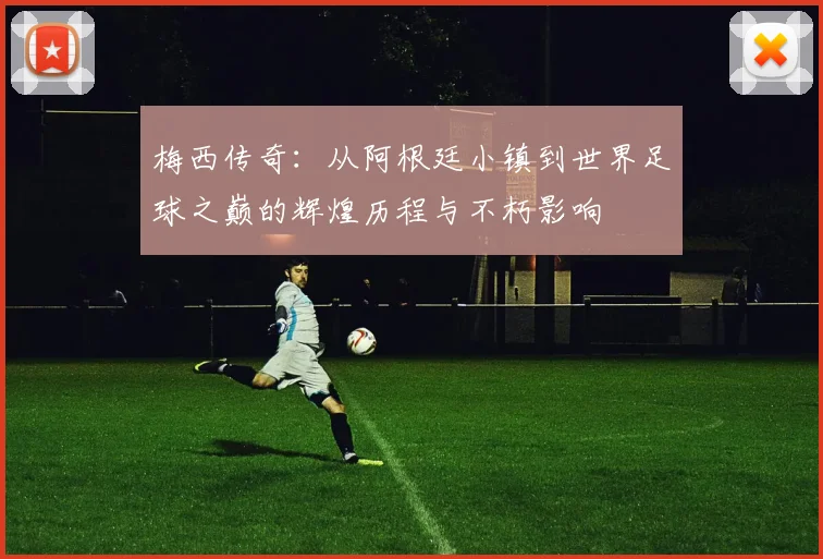 梅西传奇：从阿根廷小镇到世界足球之巅的辉煌历程与不朽影响