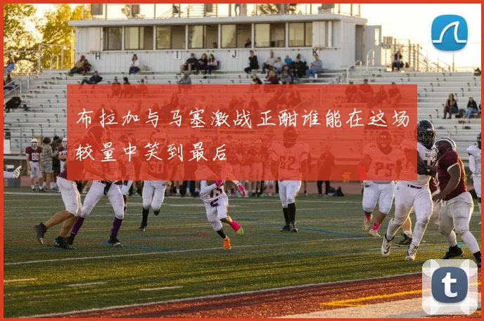 布拉加与马塞激战正酣谁能在这场较量中笑到最后