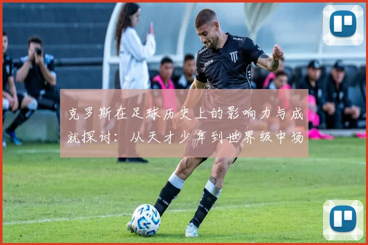 克罗斯在足球历史上的影响力与成就探讨：从天才少年到世界级中场巨星