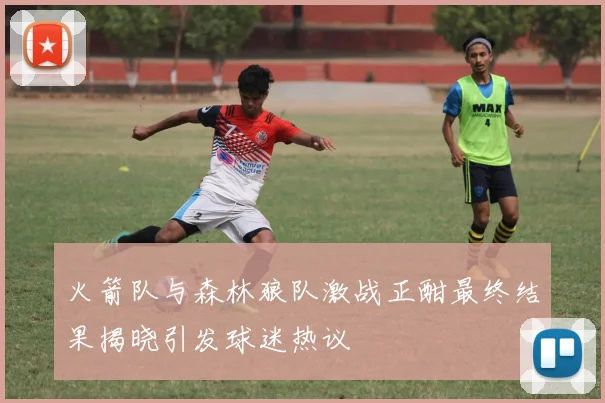 火箭队与森林狼队激战正酣最终结果揭晓引发球迷热议