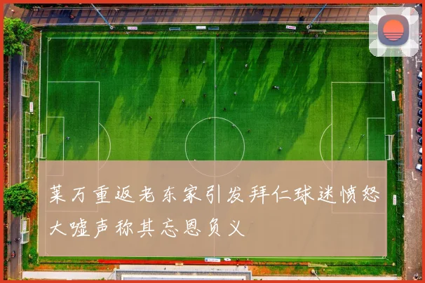 莱万重返老东家引发拜仁球迷愤怒大嘘声称其忘恩负义