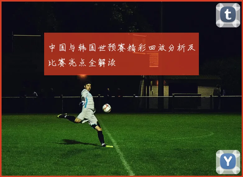 中国与韩国世预赛精彩回放分析及比赛亮点全解读
