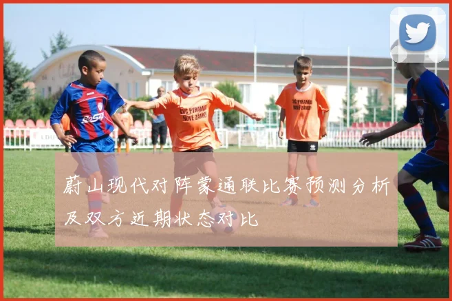 蔚山现代对阵蒙通联比赛预测分析及双方近期状态对比