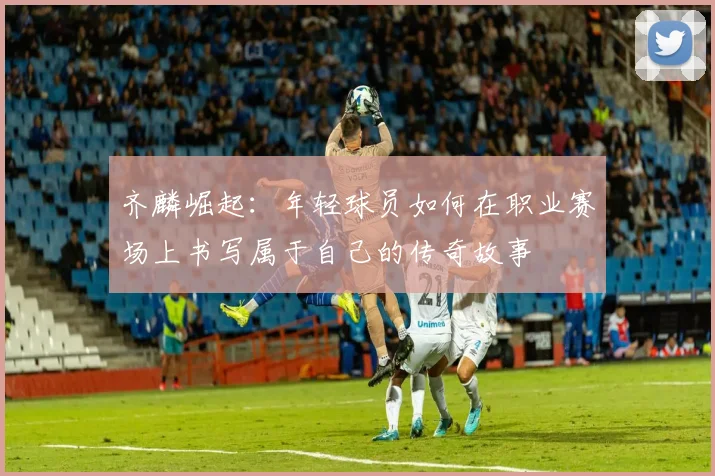 齐麟崛起：年轻球员如何在职业赛场上书写属于自己的传奇故事