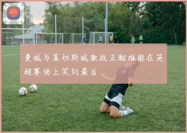 曼城与莱切斯城激战正酣谁能在英超赛场上笑到最后