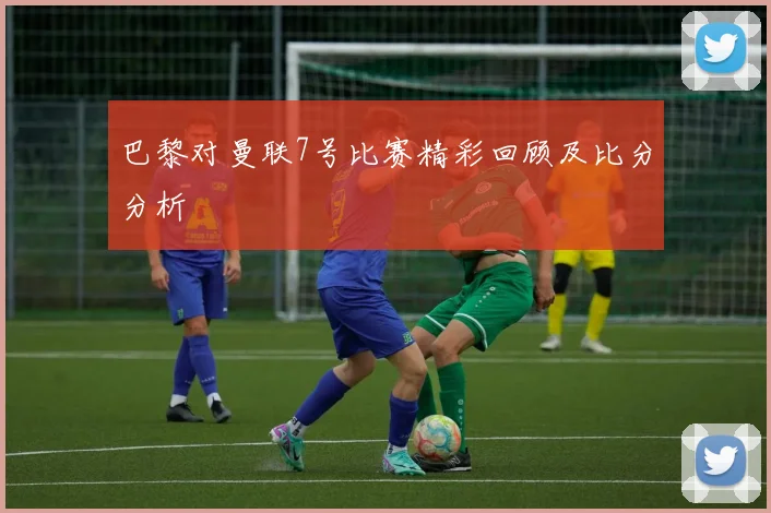 巴黎对曼联7号比赛精彩回顾及比分分析
