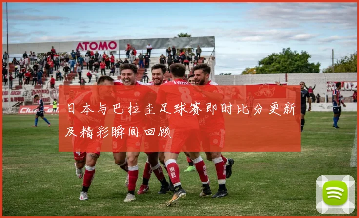 日本与巴拉圭足球赛即时比分更新及精彩瞬间回顾