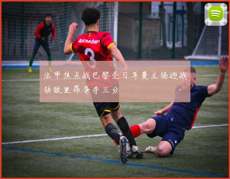 法甲焦点战巴黎圣日耳曼主场迎战劲敌里昂争夺三分