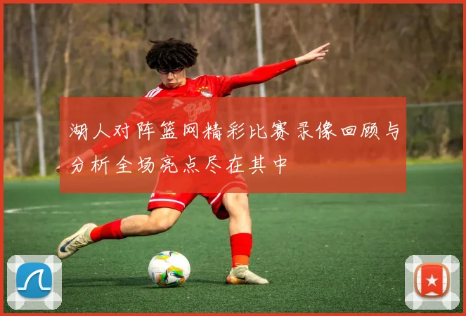 湖人对阵篮网精彩比赛录像回顾与分析全场亮点尽在其中