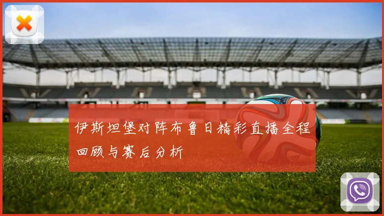 伊斯坦堡对阵布鲁日精彩直播全程回顾与赛后分析