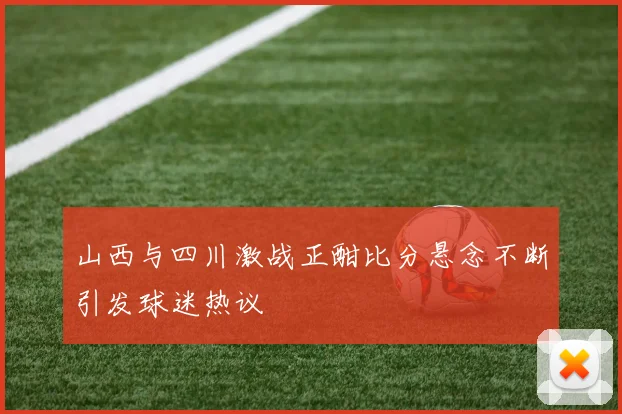 山西与四川激战正酣比分悬念不断引发球迷热议