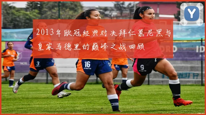 2013年欧冠经典对决拜仁慕尼黑与皇家马德里的巅峰之战回顾