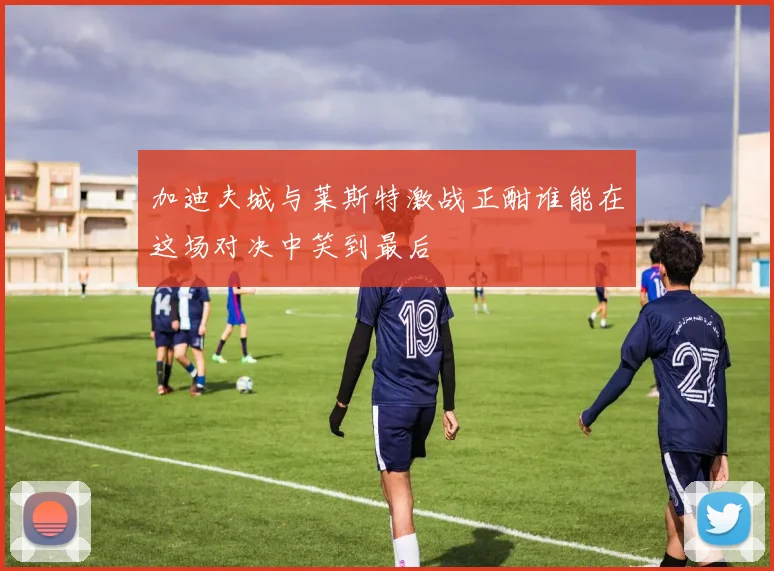 加迪夫城与莱斯特激战正酣谁能在这场对决中笑到最后