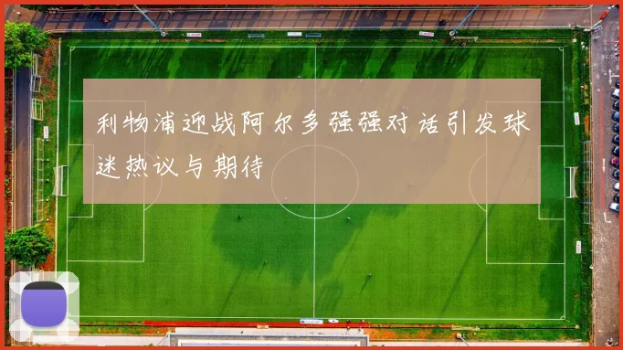 利物浦迎战阿尔多强强对话引发球迷热议与期待