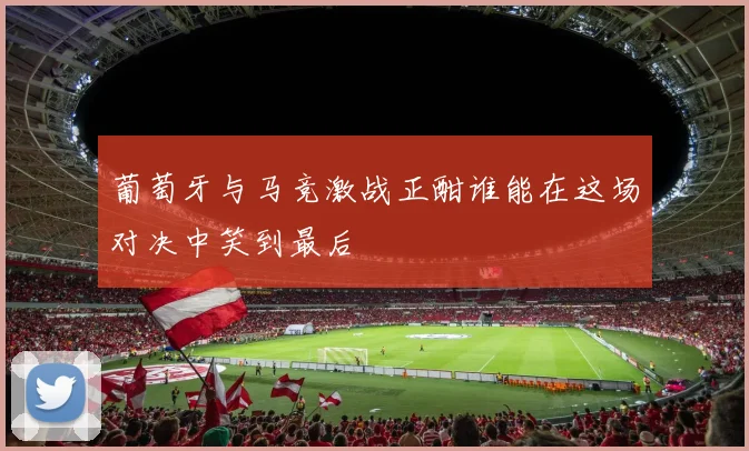 葡萄牙与马竞激战正酣谁能在这场对决中笑到最后
