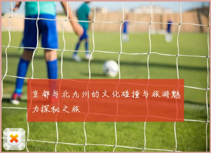 京都与北九州的文化碰撞与旅游魅力探秘之旅