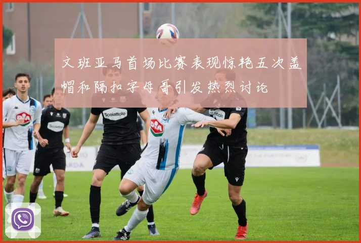 文班亚马首场比赛表现惊艳五次盖帽和隔扣字母哥引发热烈讨论