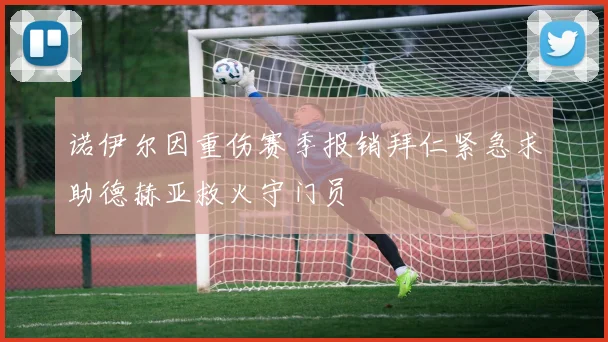 诺伊尔因重伤赛季报销拜仁紧急求助德赫亚救火守门员