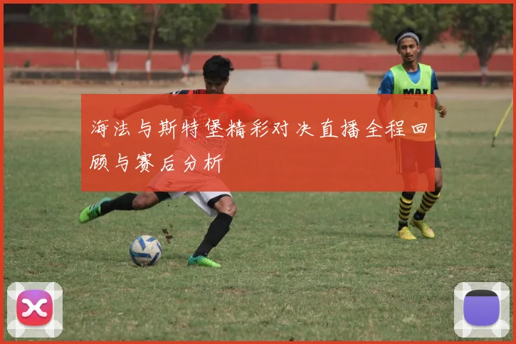 海法与斯特堡精彩对决直播全程回顾与赛后分析