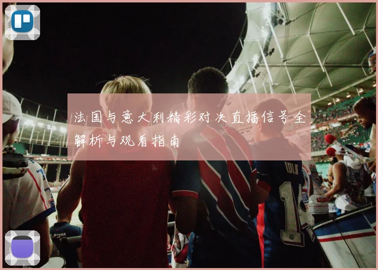 法国与意大利精彩对决直播信号全解析与观看指南