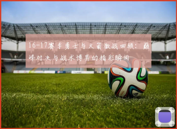 16-17赛季勇士与火箭激战回顾：巅峰对决与战术博弈的精彩瞬间