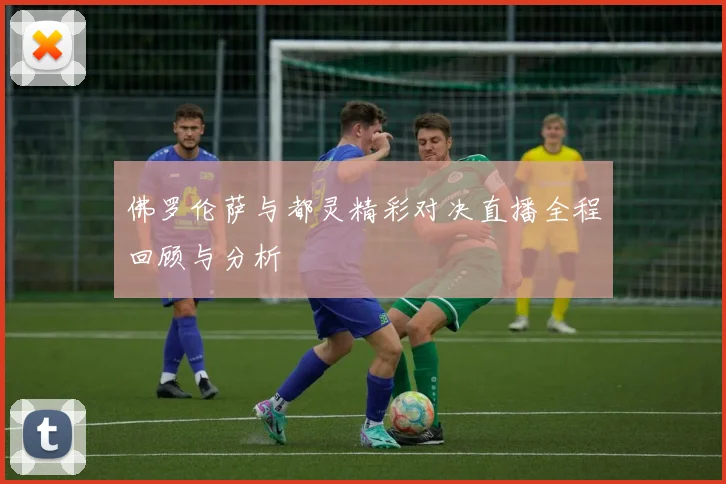 佛罗伦萨与都灵精彩对决直播全程回顾与分析