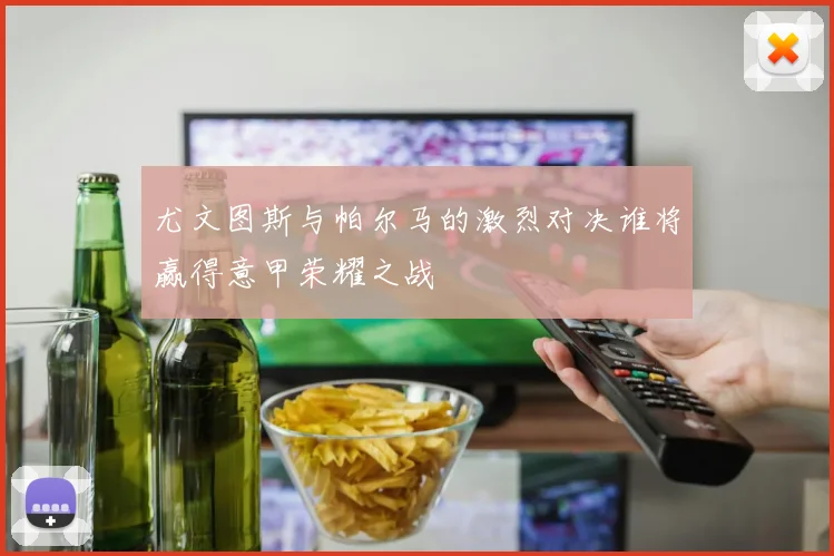 尤文图斯与帕尔马的激烈对决谁将赢得意甲荣耀之战