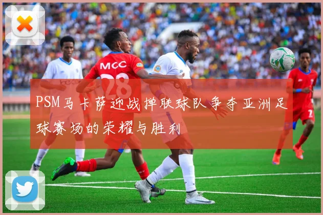 PSM马卡萨迎战掸联球队争夺亚洲足球赛场的荣耀与胜利