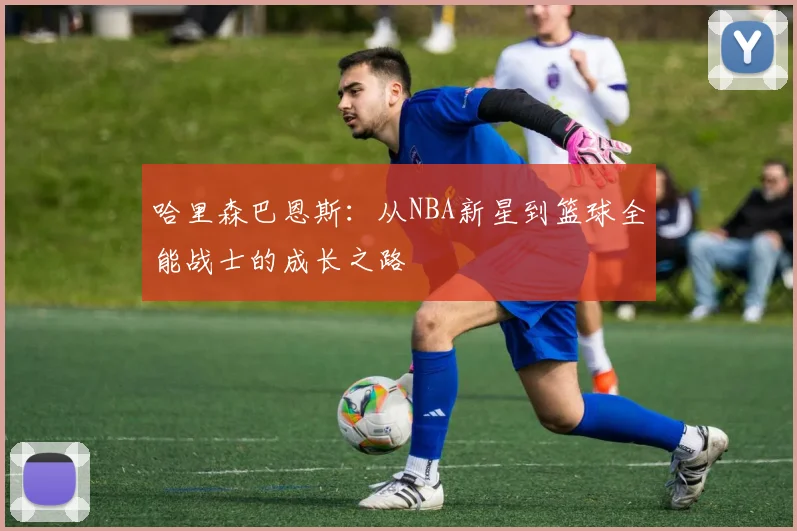 哈里森巴恩斯：从NBA新星到篮球全能战士的成长之路