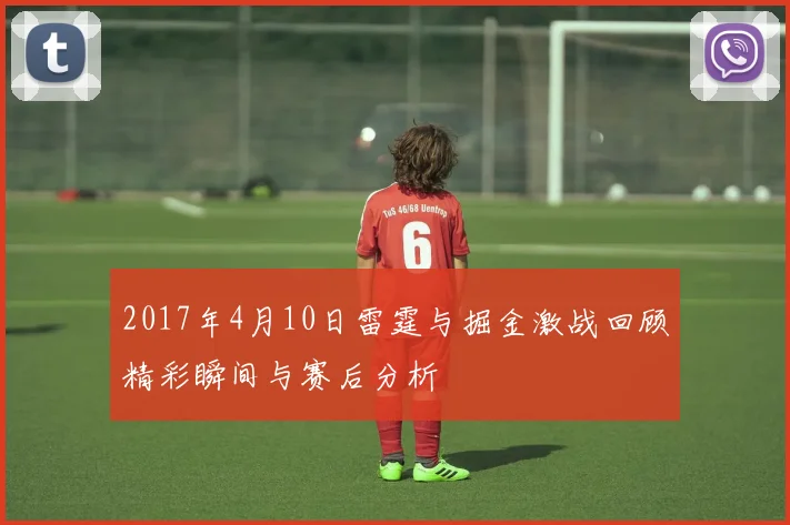 2017年4月10日雷霆与掘金激战回顾精彩瞬间与赛后分析
