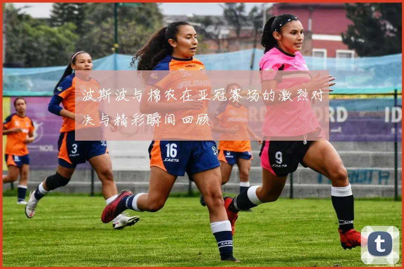 波斯波与棉农在亚冠赛场的激烈对决与精彩瞬间回顾