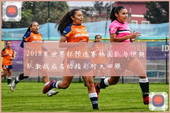 2018年世界杯预选赛韩国队与伊朗队激战成名的精彩对决回顾