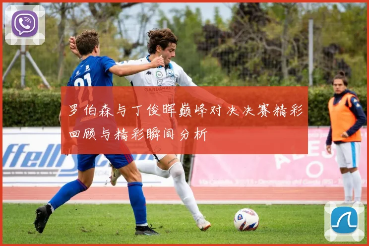 罗伯森与丁俊晖巅峰对决决赛精彩回顾与精彩瞬间分析