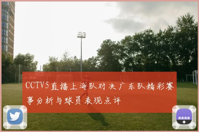 CCTV5直播上海队对决广东队精彩赛事分析与球员表现点评