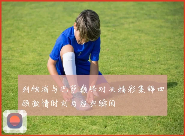 利物浦与巴萨巅峰对决精彩集锦回顾激情时刻与经典瞬间