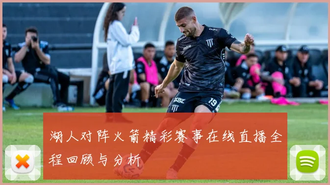 湖人对阵火箭精彩赛事在线直播全程回顾与分析