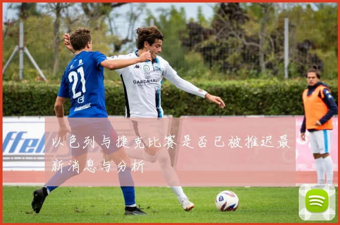 以色列与捷克比赛是否已被推迟最新消息与分析