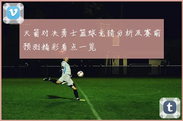 火箭对决勇士篮球竞猜分析及赛前预测精彩看点一览