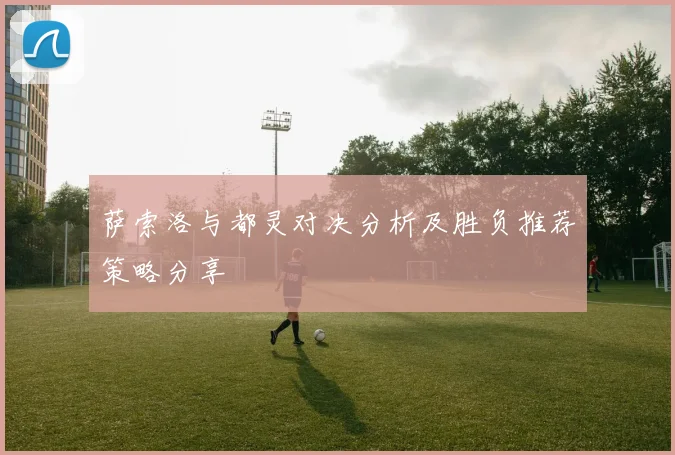 萨索洛与都灵对决分析及胜负推荐策略分享