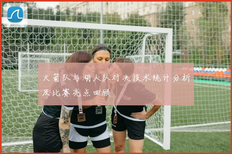 火箭队与湖人队对决技术统计分析及比赛亮点回顾