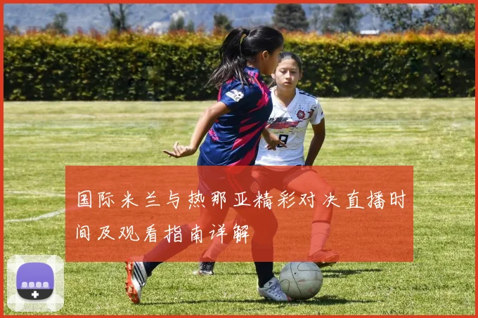 国际米兰与热那亚精彩对决直播时间及观看指南详解