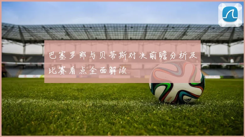 巴塞罗那与贝蒂斯对决前瞻分析及比赛看点全面解读